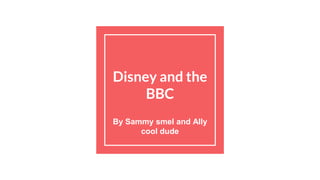 Disney and the
BBC
By Sammy smel and Ally
cool dude
 