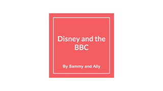 Disney and the
BBC
By Sammy and Ally
 