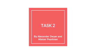 TASK 2
By Alexander Dwyer and
Alistair Pearlman
 