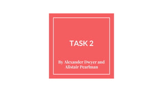 TASK 2
By Alexander Dwyer and
Alistair Pearlman
 