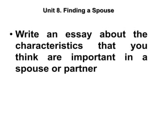 Unit 8. Finding a Spouse



• Write an essay about the
  characteristics   that you
  think are important in a
  spouse or partner
 