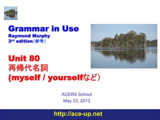 http://ace-up.net
Grammar in Use
Raymond Murphy
3rd edition（参考）
Unit 80
再帰代名詞
(myself / yourselfなど）
ACERS School
May 23, 2013
 