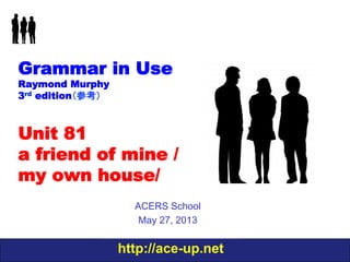 http://ace-up.net
Grammar in Use
Raymond Murphy
3rd edition（参考）
Unit 81
a friend of mine /
my own house/
ACERS School
May 27, 2013
 