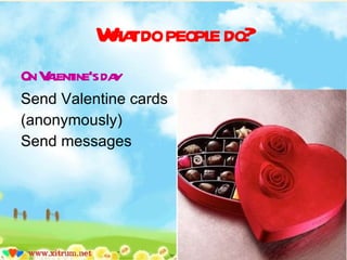What do people do? On Valentine’s day Send Valentine cards  (anonymously) Send messages 