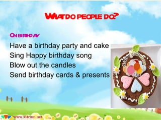 What do people do? On birthday Have a birthday party and cake Sing Happy birthday song Blow out the candles Send birthday cards & presents 