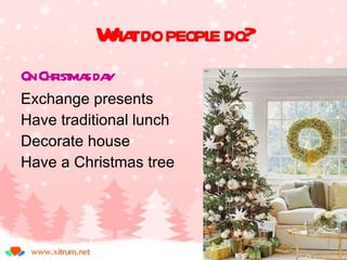 What do people do? On Christmas day Exchange presents Have traditional lunch Decorate house Have a Christmas tree 