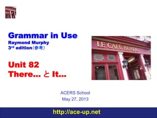 http://ace-up.net
Grammar in Use
Raymond Murphy
3rd edition（参考）
Unit 82
There… と It…
ACERS School
May 27, 2013
 