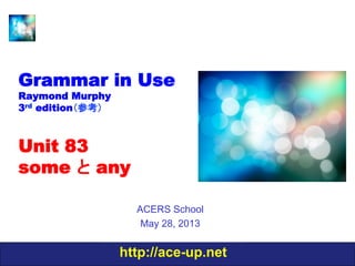 http://ace-up.net
Grammar in Use
Raymond Murphy
3rd edition（参考）
Unit 83
some と any
ACERS School
May 28, 2013
 
