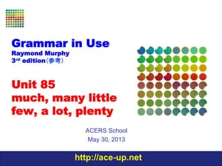http://ace-up.net
Grammar in Use
Raymond Murphy
3rd edition（参考）
Unit 85
much, many little
few, a lot, plenty
ACERS School
May 30, 2013
 