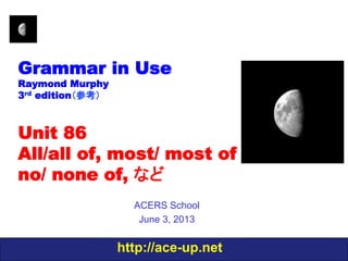 http://ace-up.net
Grammar in Use
Raymond Murphy
3rd edition（参考）
Unit 86
All/all of, most/ most of
no/ none of, など
ACERS School
June 3, 2013
 