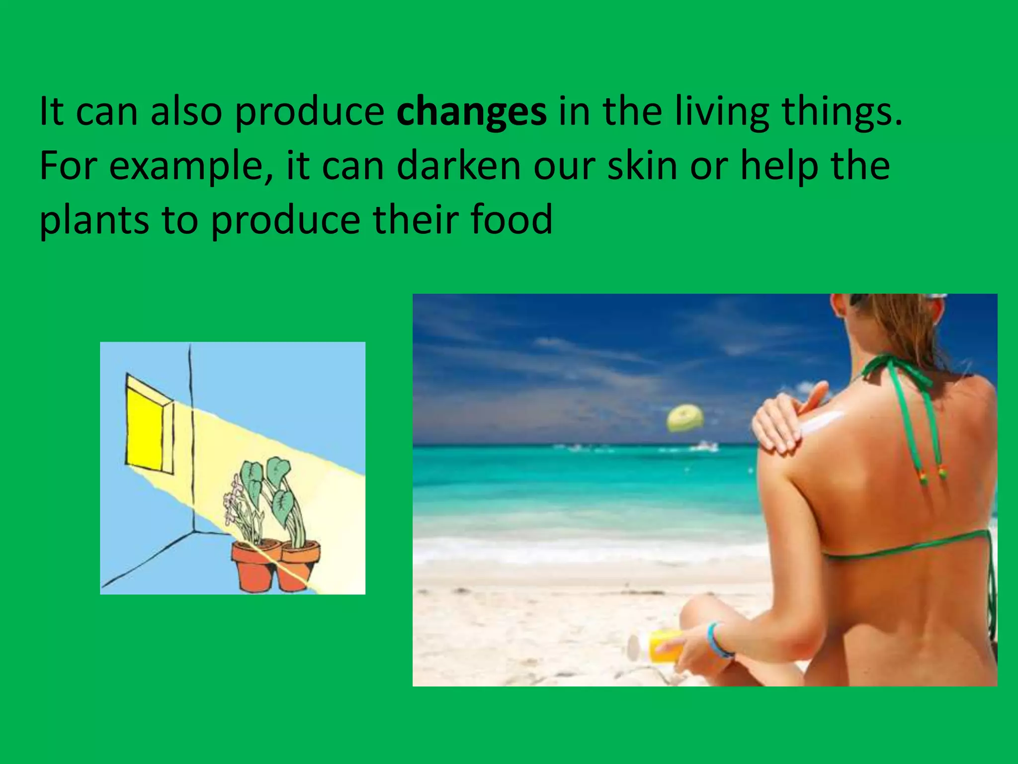 It can also produce changes in the living things.
For example, it can darken our skin or help the
plants to produce their food
 