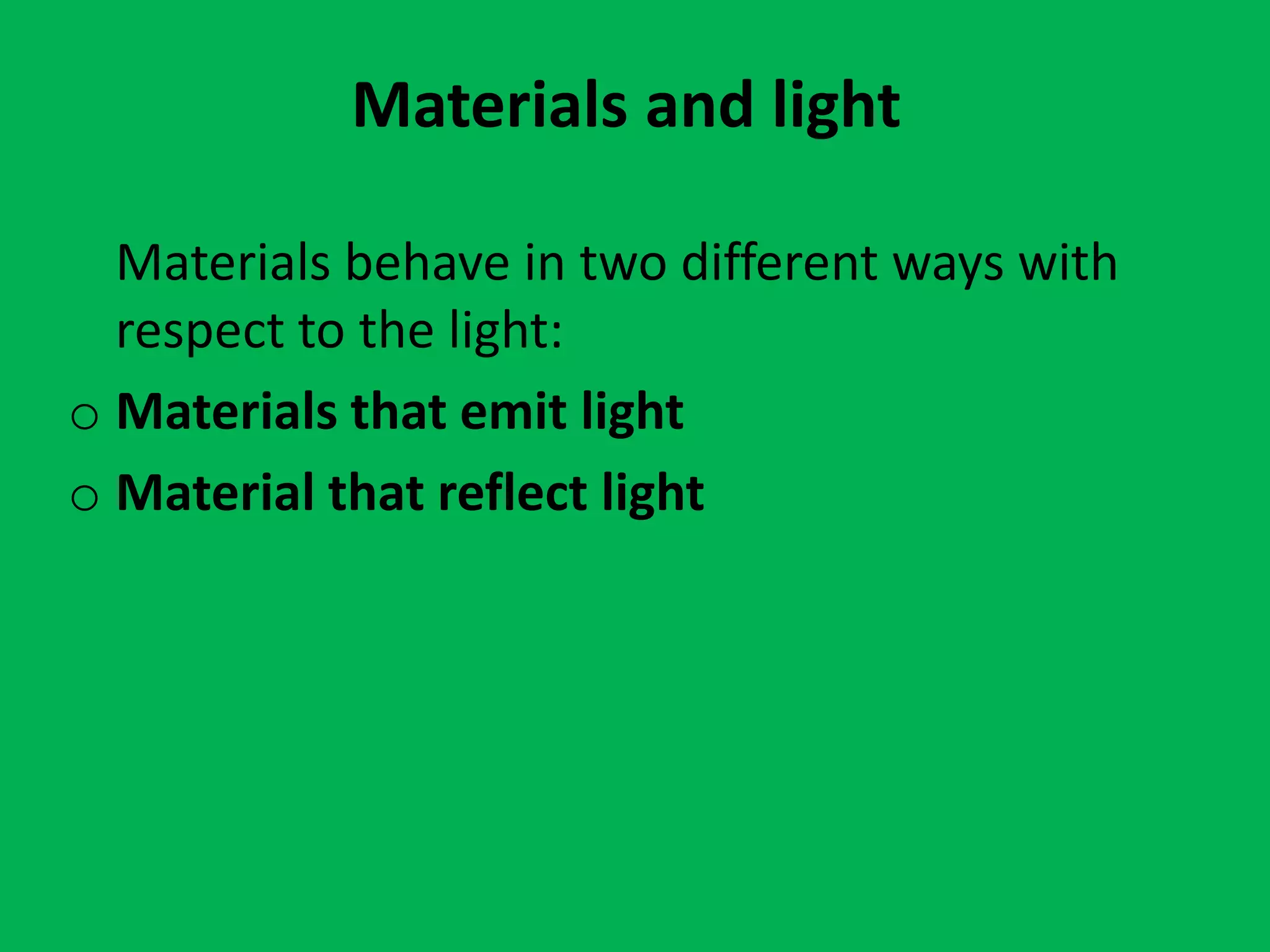 Materials and light
Materials behave in two different ways with
respect to the light:
o Materials that emit light
o Material that reflect light
 