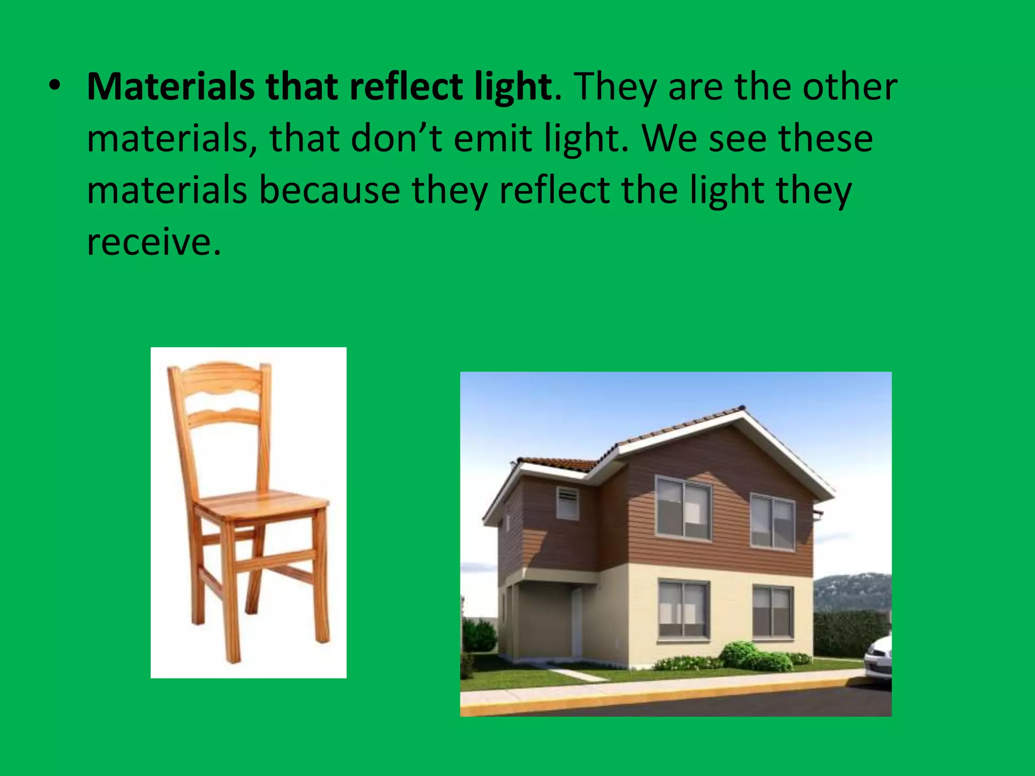 • Materials that reflect light. They are the other
materials, that don’t emit light. We see these
materials because they reflect the light they
receive.
 
