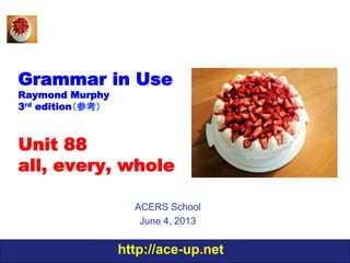 http://ace-up.net
Grammar in Use
Raymond Murphy
3rd edition（参考）
Unit 88
all, every, whole
ACERS School
June 4, 2013
 