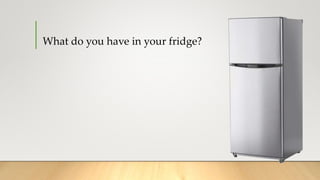 What do you have in your fridge?
 