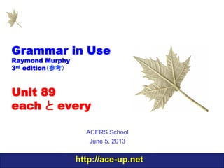 http://ace-up.net
Grammar in Use
Raymond Murphy
3rd edition（参考）
Unit 89
each と every
ACERS School
June 5, 2013
 