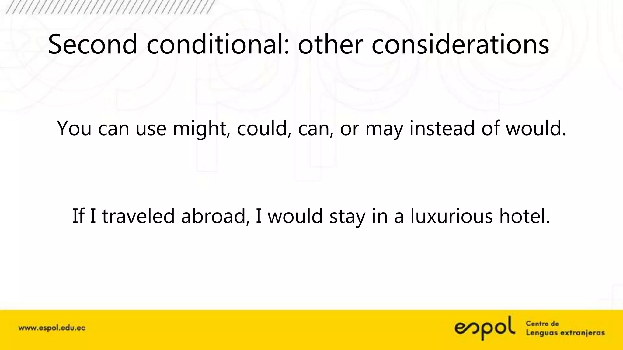 Second conditional: other considerations
You can use might, could, can, or may instead of would.
If I traveled abroad, I would stay in a luxurious hotel.
 