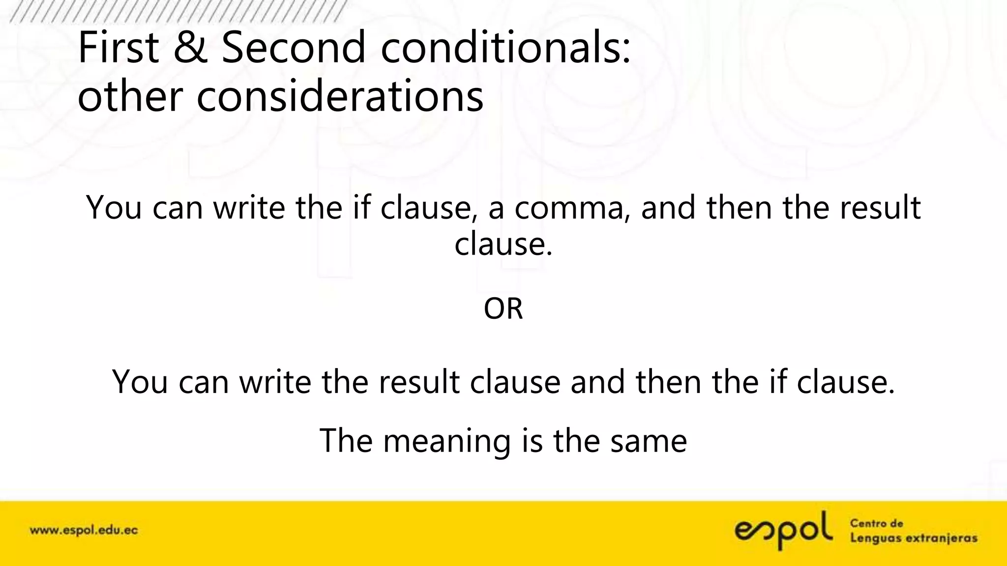 First & Second conditionals:
other considerations
You can write the if clause, a comma, and then the result
clause.
OR
You can write the result clause and then the if clause.
The meaning is the same
 