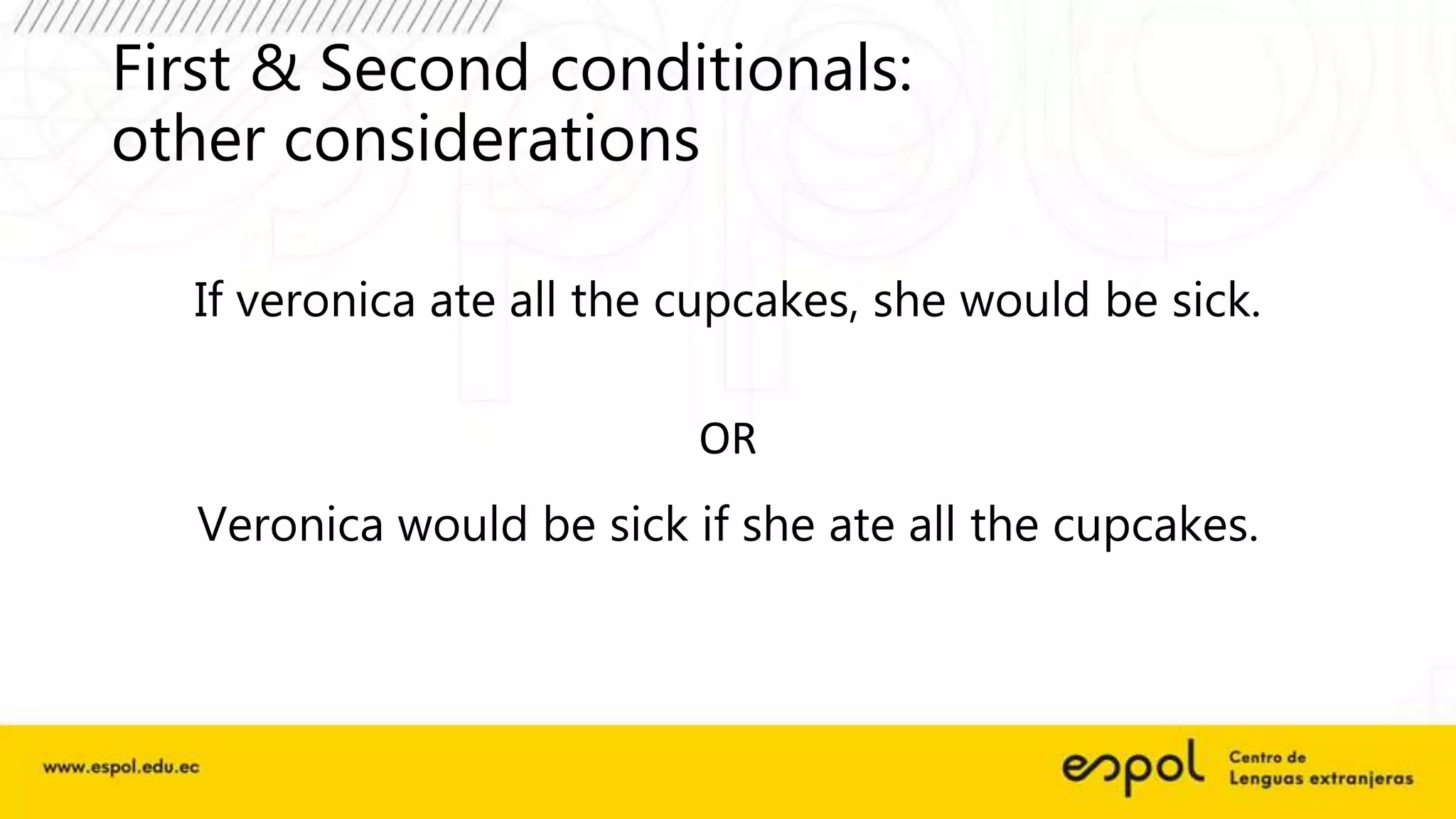 First & Second conditionals:
other considerations
If veronica ate all the cupcakes, she would be sick.
OR
Veronica would be sick if she ate all the cupcakes.
 