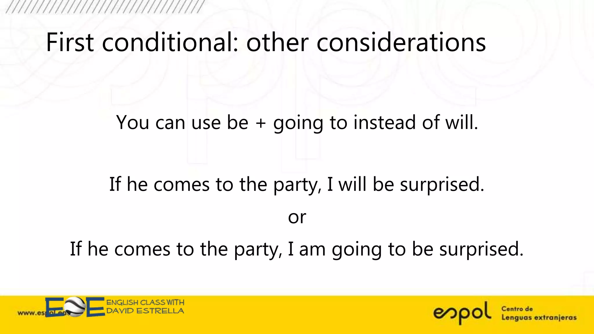 First conditional: other considerations
You can use be + going to instead of will.
If he comes to the party, I will be surprised.
or
If he comes to the party, I am going to be surprised.
 