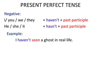 PRESENT PERFECT TENSE
Negative:
I/ you / we / they + haven't + past participle
He / she / it + hasn't + past participle
Example:
I haven’t seen a ghost in real life.
 
