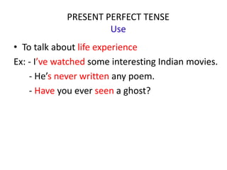 PRESENT PERFECT TENSE
Use
• To talk about life experience
Ex: - I’ve watched some interesting Indian movies.
- He’s never written any poem.
- Have you ever seen a ghost?
 
