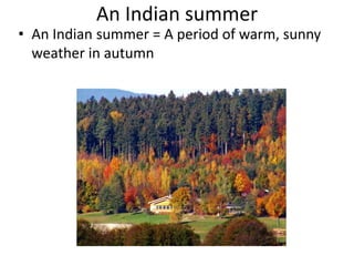 An Indian summer
• An Indian summer = A period of warm, sunny
weather in autumn
 