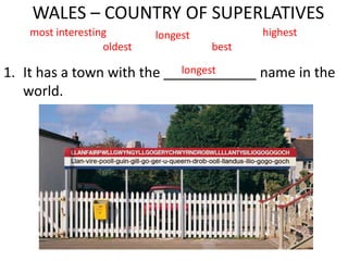 WALES – COUNTRY OF SUPERLATIVES
1. It has a town with the ____________ name in the
world.
most interesting longest highest
oldest
longest
best
 