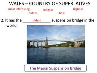 WALES – COUNTRY OF SUPERLATIVES
2. It has the _____________ suspension bridge in the
world.
most interesting longest highest
oldest best
oldest
The Menai Suspension Bridge
 