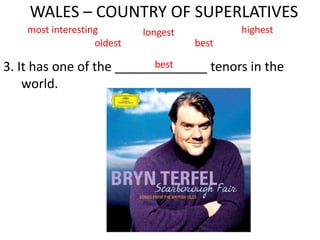 WALES – COUNTRY OF SUPERLATIVES
3. It has one of the _____________ tenors in the
world.
most interesting longest highest
oldest
best
best
 