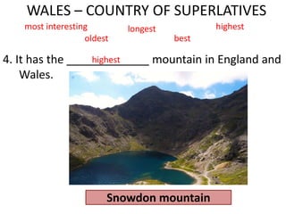 WALES – COUNTRY OF SUPERLATIVES
4. It has the _____________ mountain in England and
Wales.
most interesting longest highest
oldest best
highest
Snowdon mountain
 