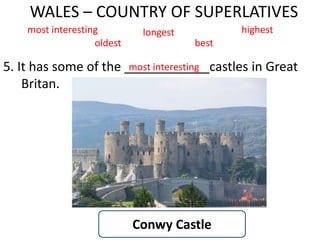WALES – COUNTRY OF SUPERLATIVES
5. It has some of the ____________castles in Great
Britan.
most interesting longest highest
oldest
most interesting
best
Conwy Castle
 