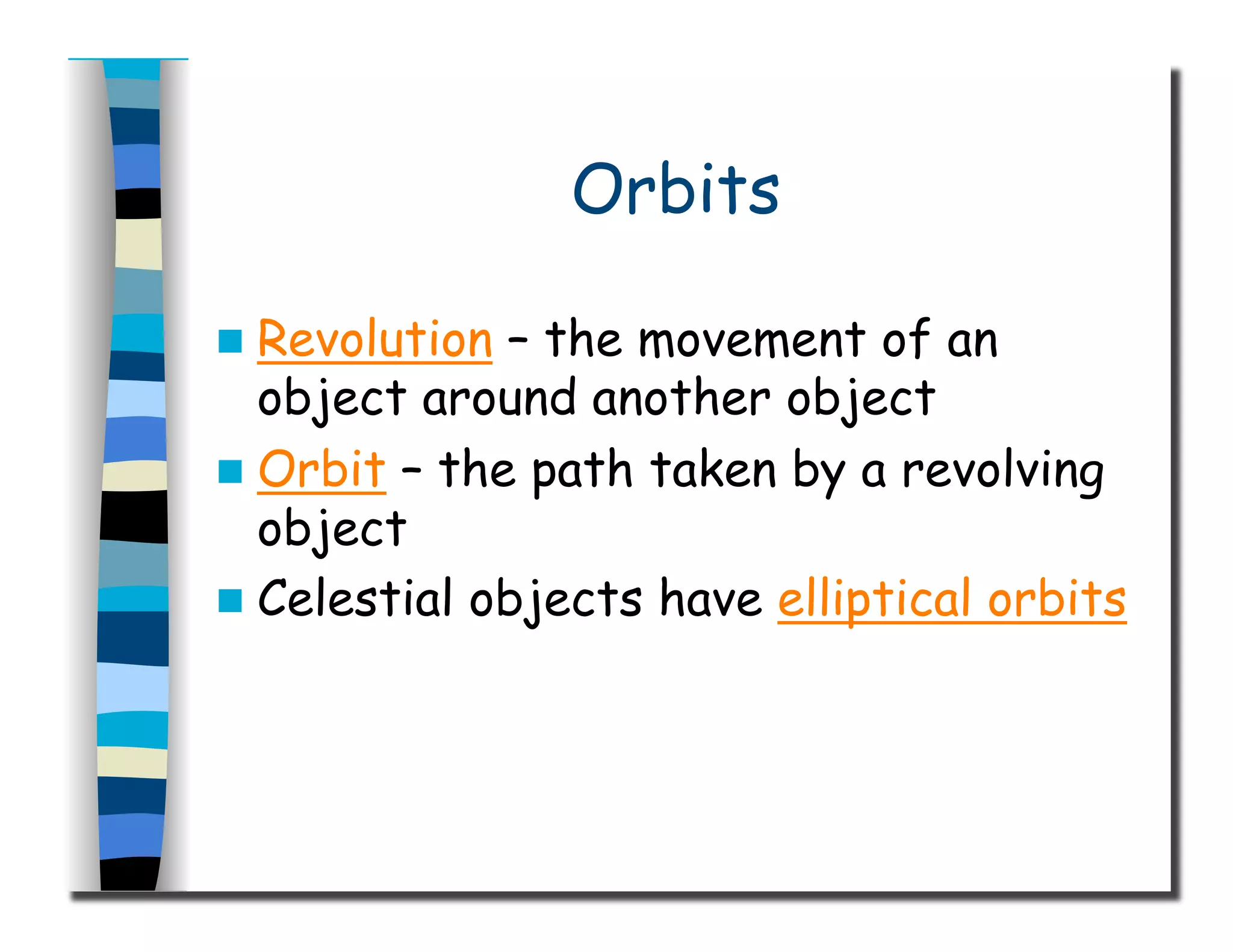 Orbits
  Revolution – the movement of an
object around another object
  Orbit – the path taken by a revolving
object
  Celestial objects have elliptical orbits
 