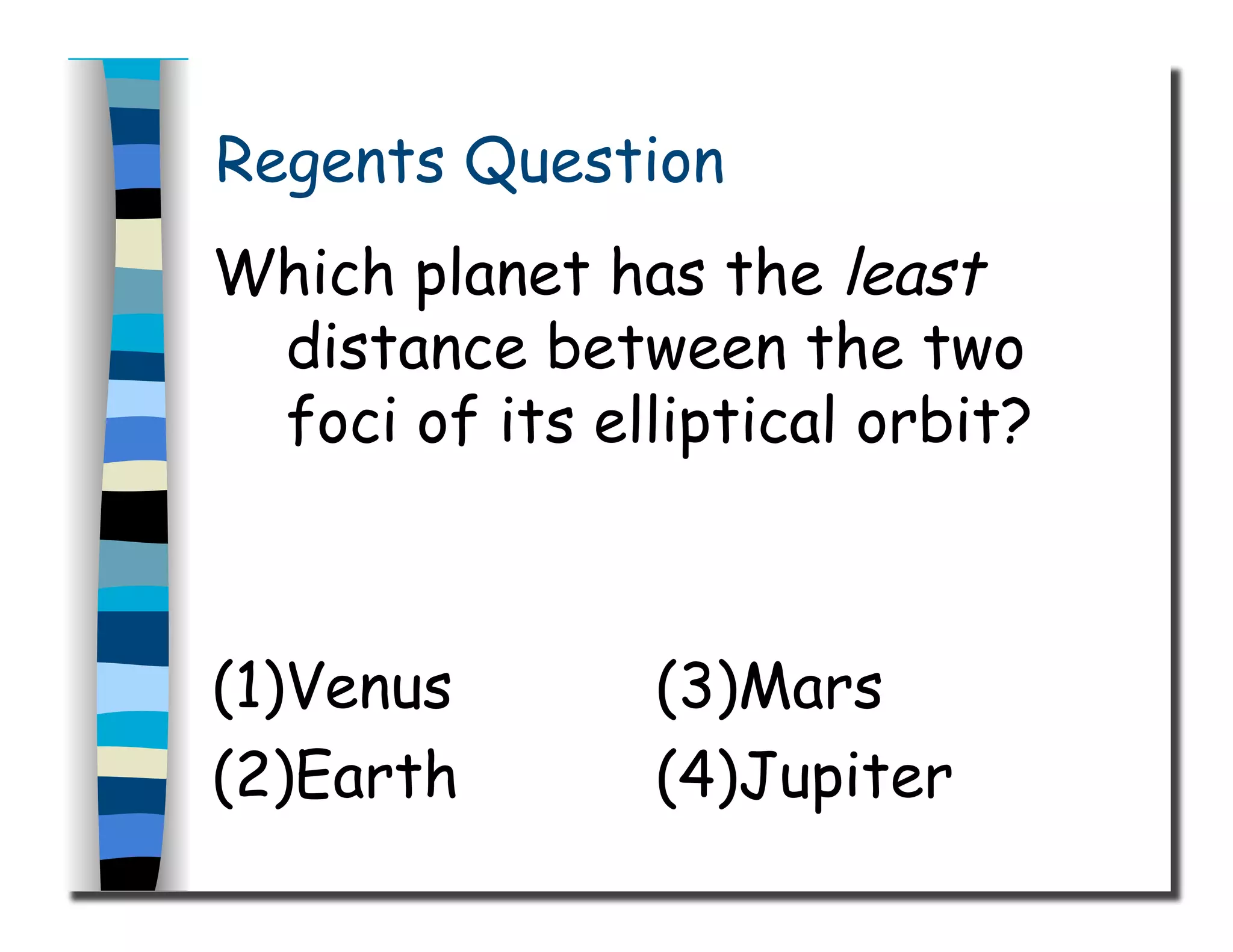 Regents Question
Which planet has the least
distance between the two
foci of its elliptical orbit?
(1)Venus (3)Mars
(2)Earth (4)Jupiter
 
