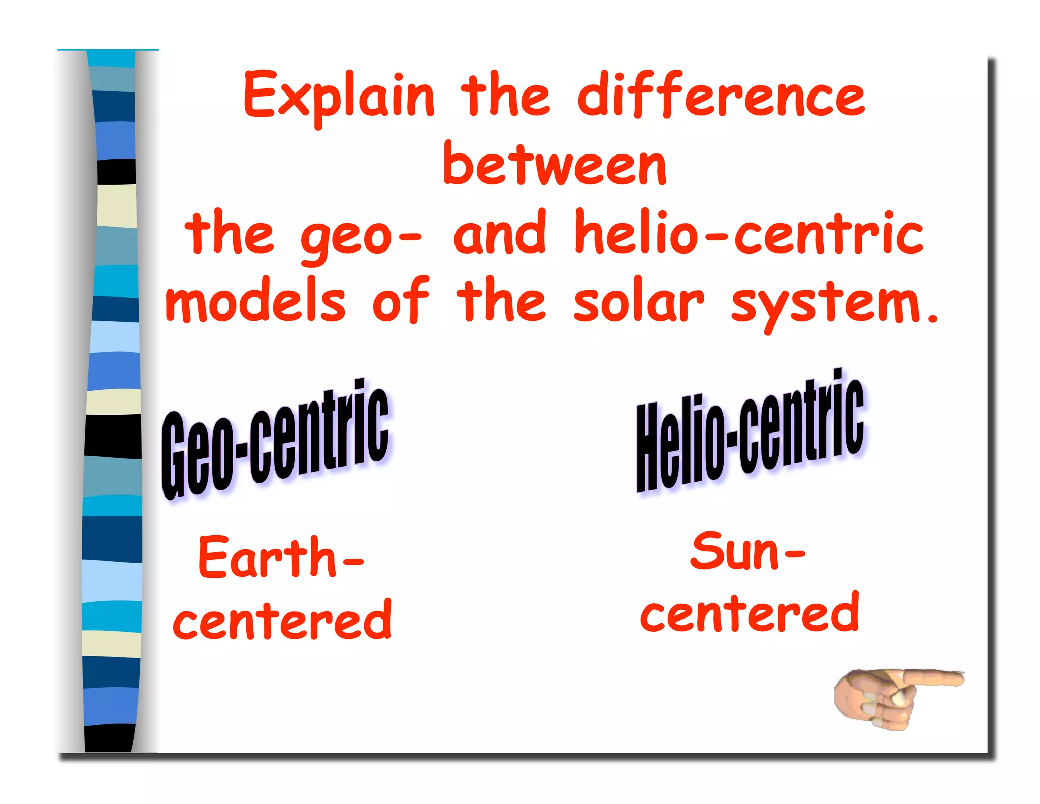 Explain the difference
between
the geo- and helio-centric
models of the solar system.
Earth-
centered
Sun-
centered
 