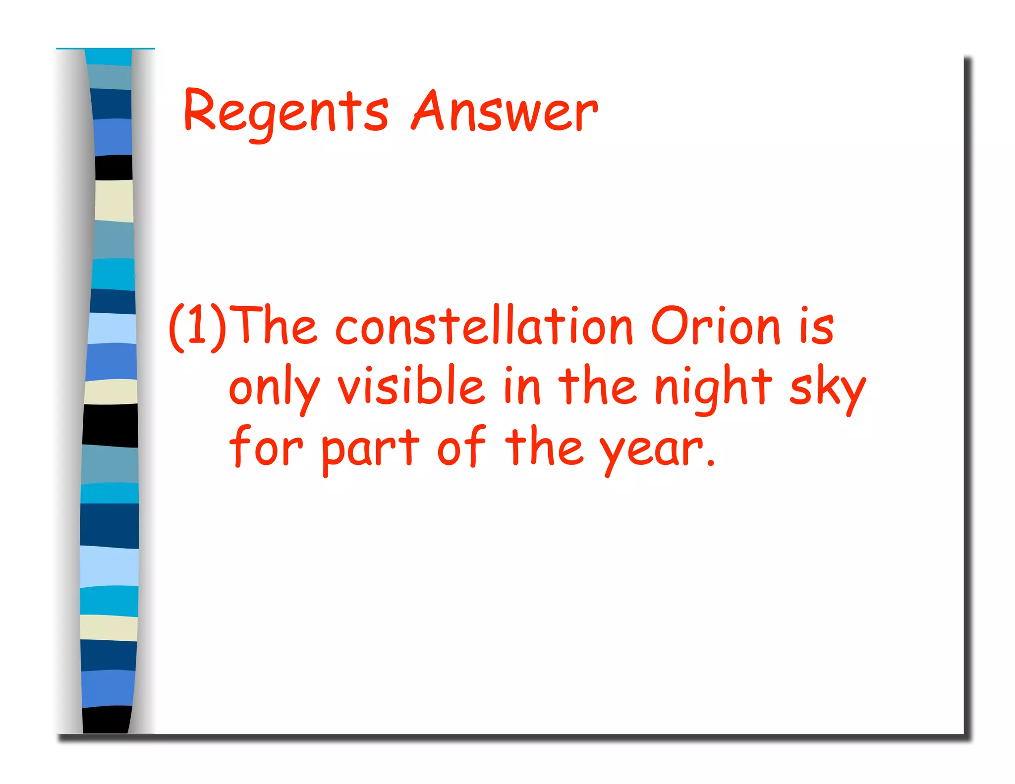 Regents Answer
(1)The constellation Orion is
only visible in the night sky
for part of the year.
 