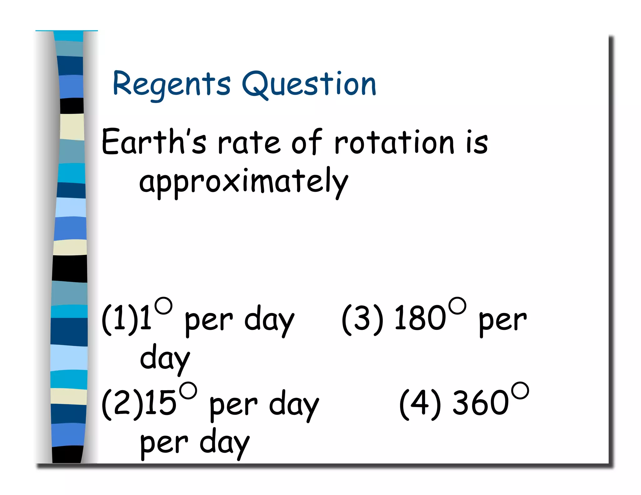 Regents Question
Earth’s rate of rotation is
approximately
(1)1○
per day (3) 180○
per
day
(2)15○
per day (4) 360○
per day
 