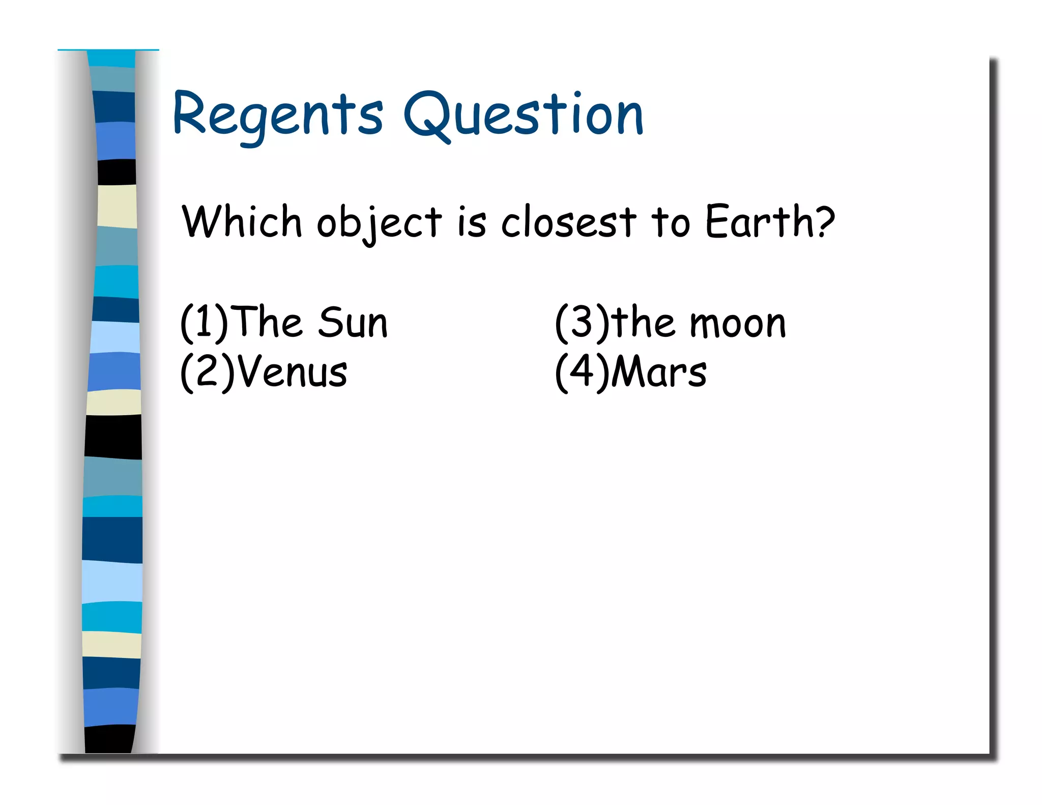 Regents Question
Which object is closest to Earth?
(1)The Sun (3)the moon
(2)Venus (4)Mars
 