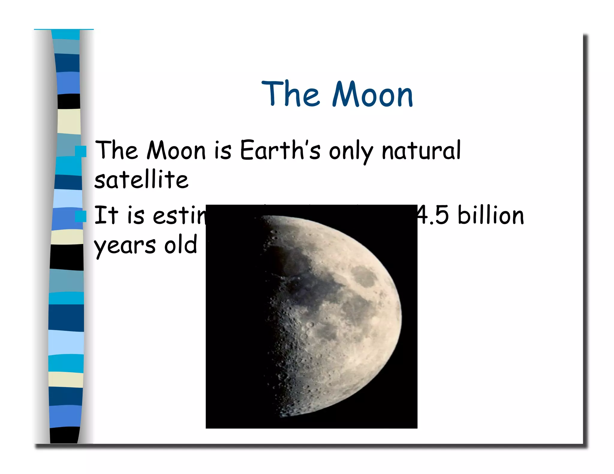 The Moon
  The Moon is Earth’s only natural
satellite
  It is estimated to be about 4.5 billion
years old
 