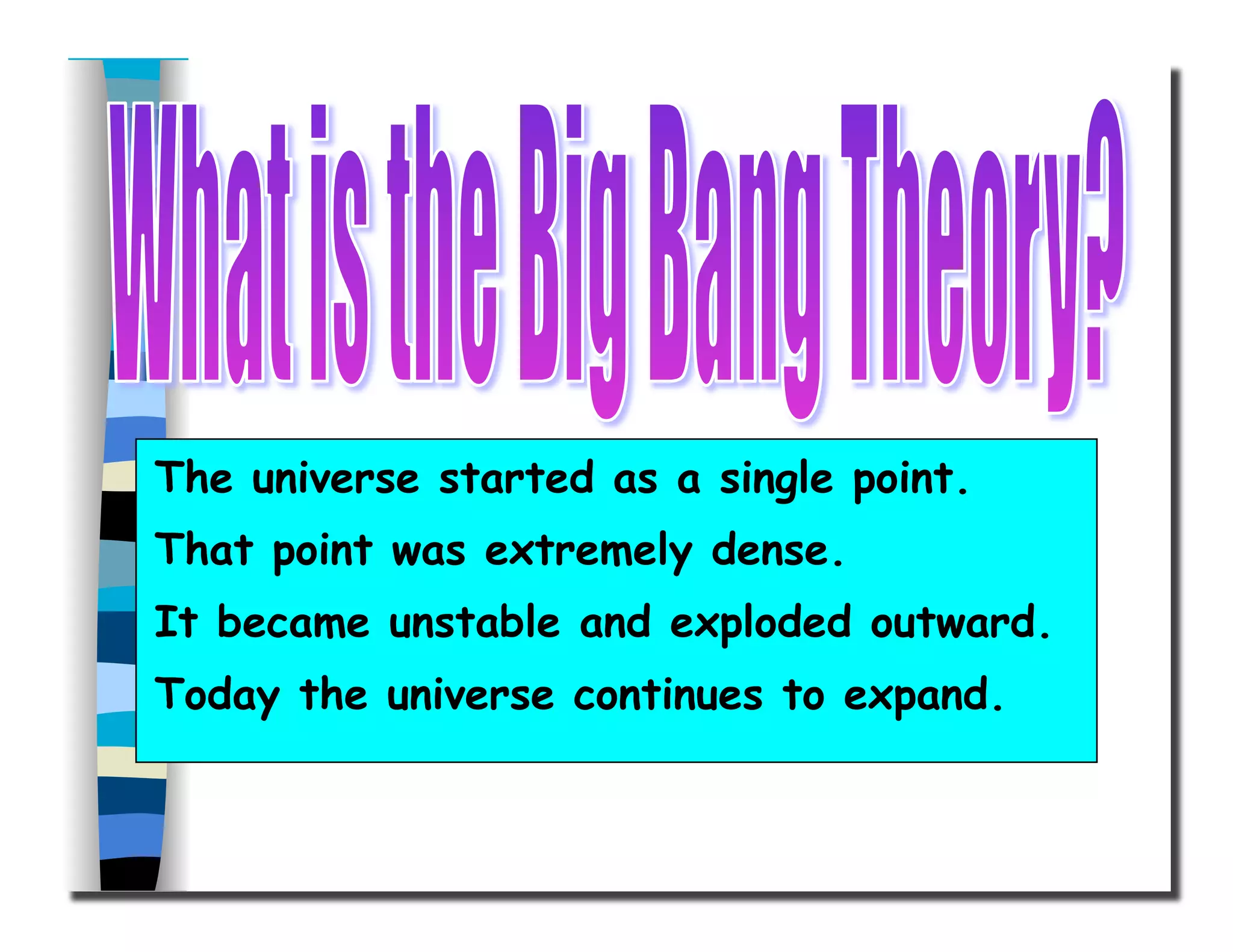 The universe started as a single point.
That point was extremely dense.
It became unstable and exploded outward.
Today the universe continues to expand.
 