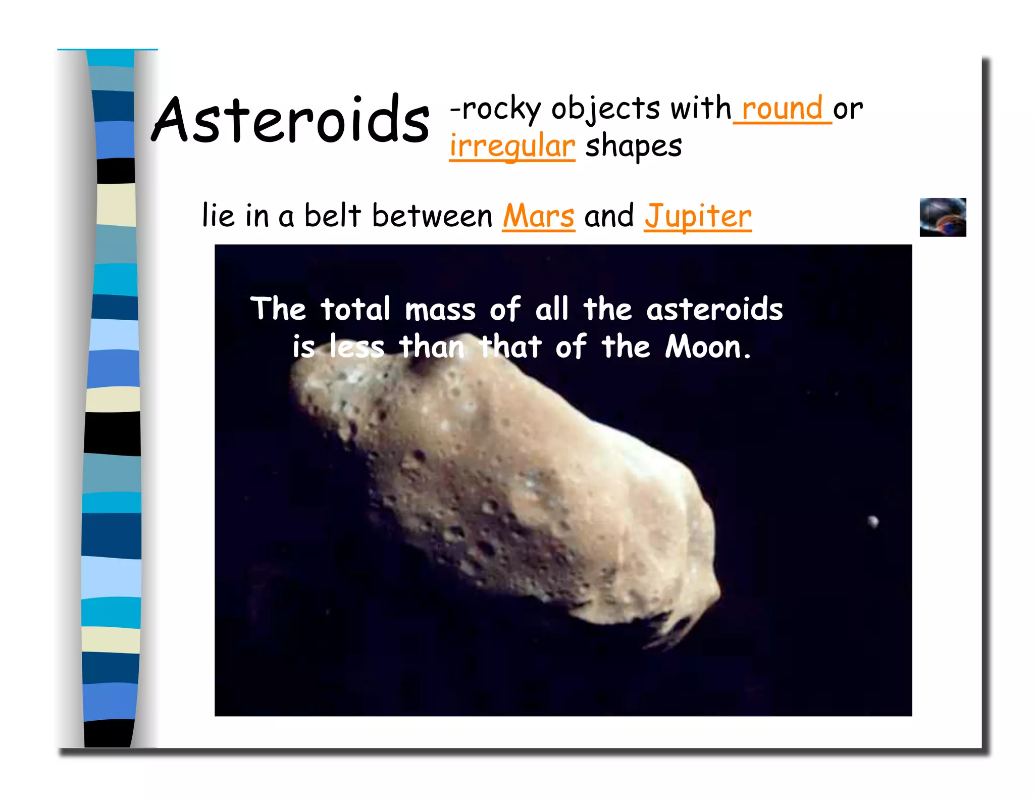 Asteroids
The total mass of all the asteroids
is less than that of the Moon.
-rocky objects with round or
irregular shapes
lie in a belt between Mars and Jupiter
 