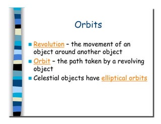 Orbits
  Revolution – the movement of an
object around another object
  Orbit – the path taken by a revolving
object
  Celestial objects have elliptical orbits
 