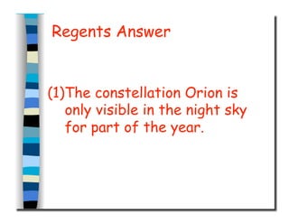 Regents Answer
(1)The constellation Orion is
only visible in the night sky
for part of the year.
 