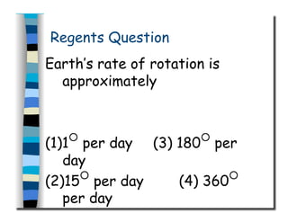 Regents Question
Earth’s rate of rotation is
approximately
(1)1○
per day (3) 180○
per
day
(2)15○
per day (4) 360○
per day
 