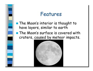 Features
  The Moon’s interior is thought to
have layers, similar to earth
  The Moon’s surface is covered with
craters, caused by meteor impacts.
 
