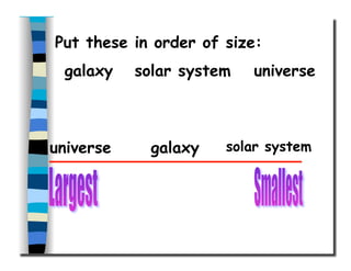 Put these in order of size:
galaxy solar system universe
universe galaxy solar system
 