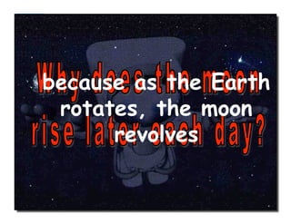 because as the Earth
rotates, the moon
revolves
 