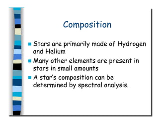 Composition
  Stars are primarily made of Hydrogen
and Helium
  Many other elements are present in
stars in small amounts
  A star’s composition can be
determined by spectral analysis.
 