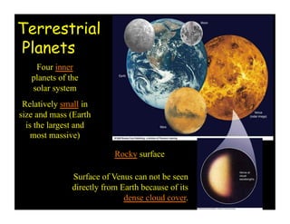 Terrestrial
Planets
Four inner
planets of the
solar system
Relatively small in
size and mass (Earth
is the largest and
most massive)
Rocky surface
Surface of Venus can not be seen
directly from Earth because of its
dense cloud cover.
 
