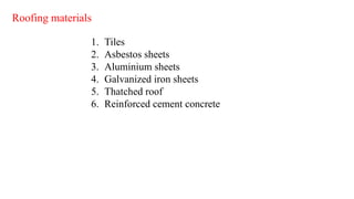 Roofing materials
1. Tiles
2. Asbestos sheets
3. Aluminium sheets
4. Galvanized iron sheets
5. Thatched roof
6. Reinforced cement concrete
 